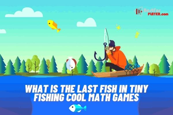 What is the last fish in tiny fishing cool math games